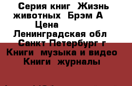 Серия книг “Жизнь животных“ Брэм А. › Цена ­ 8 000 - Ленинградская обл., Санкт-Петербург г. Книги, музыка и видео » Книги, журналы   